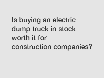 Is buying an electric dump truck in stock worth it for construction companies?