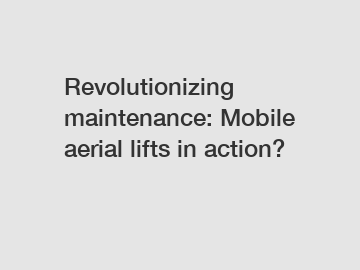 Revolutionizing maintenance: Mobile aerial lifts in action?