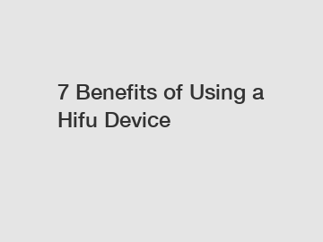 7 Benefits of Using a Hifu Device