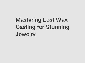 Mastering Lost Wax Casting for Stunning Jewelry