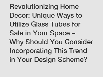 Revolutionizing Home Decor: Unique Ways to Utilize Glass Tubes for Sale in Your Space – Why Should You Consider Incorporating This Trend in Your Design Scheme?