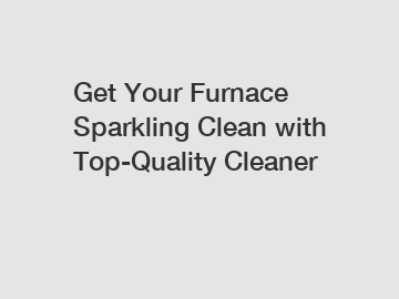 Get Your Furnace Sparkling Clean with Top-Quality Cleaner