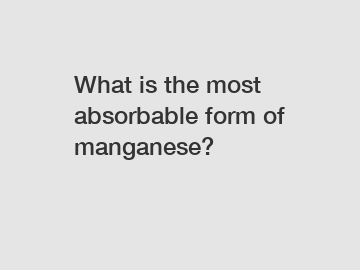 What is the most absorbable form of manganese?