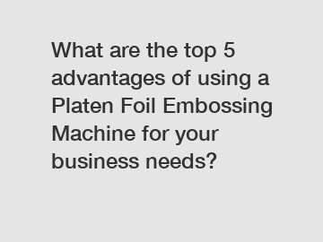 What are the top 5 advantages of using a Platen Foil Embossing Machine for your business needs?