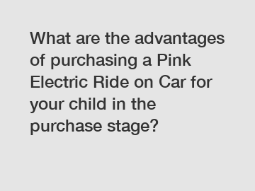 What are the advantages of purchasing a Pink Electric Ride on Car for your child in the purchase stage?