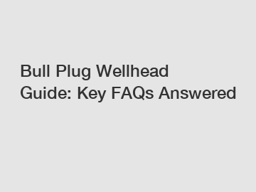 Bull Plug Wellhead Guide: Key FAQs Answered