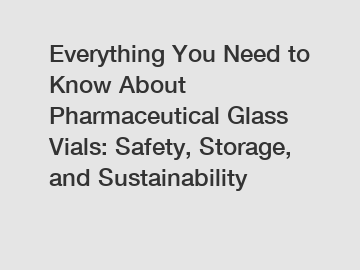 Everything You Need to Know About Pharmaceutical Glass Vials: Safety, Storage, and Sustainability