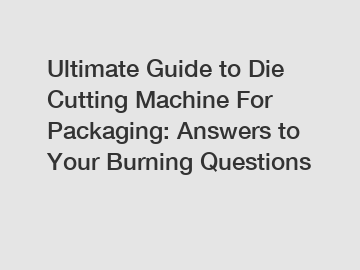 Ultimate Guide to Die Cutting Machine For Packaging: Answers to Your Burning Questions