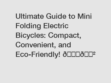 Ultimate Guide to Mini Folding Electric Bicycles: Compact, Convenient, and Eco-Friendly! 