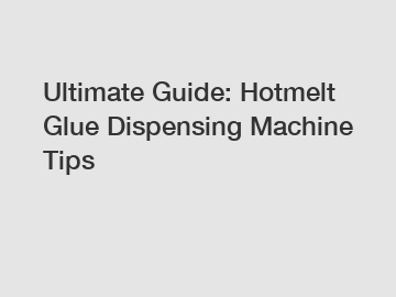 Ultimate Guide: Hotmelt Glue Dispensing Machine Tips