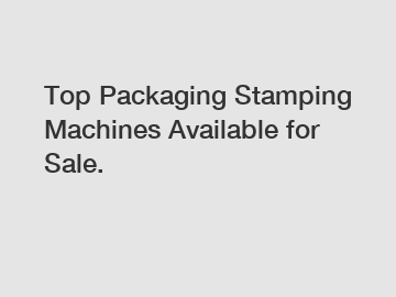 Top Packaging Stamping Machines Available for Sale.