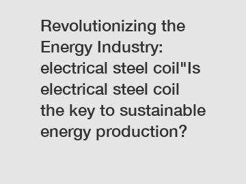 Revolutionizing the Energy Industry: electrical steel coil