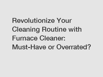 Revolutionize Your Cleaning Routine with Furnace Cleaner: Must-Have or Overrated?