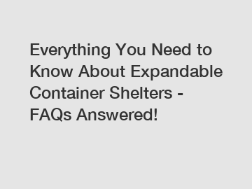 Everything You Need to Know About Expandable Container Shelters - FAQs Answered!