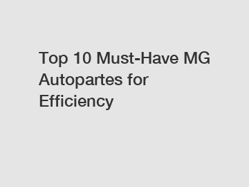 Top 10 Must-Have MG Autopartes for Efficiency