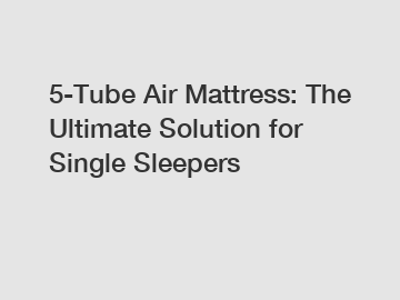 5-Tube Air Mattress: The Ultimate Solution for Single Sleepers