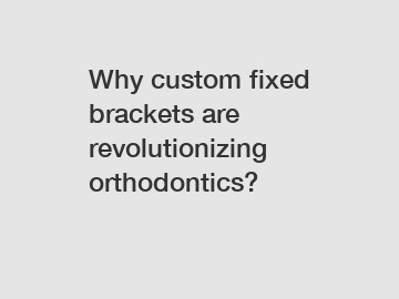 Why custom fixed brackets are revolutionizing orthodontics?