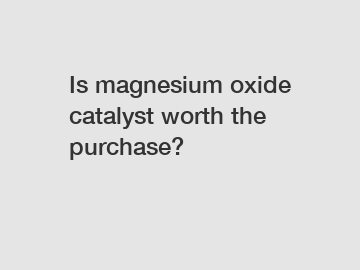 Is magnesium oxide catalyst worth the purchase?