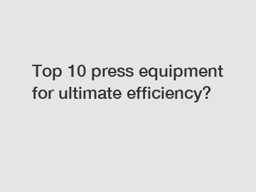 Top 10 press equipment for ultimate efficiency?