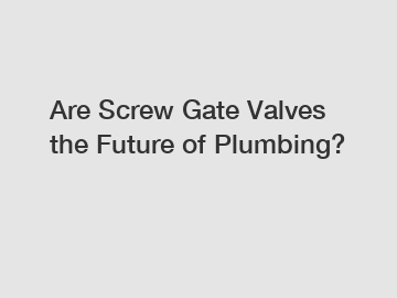 Are Screw Gate Valves the Future of Plumbing?
