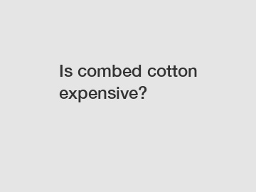 Is combed cotton expensive?