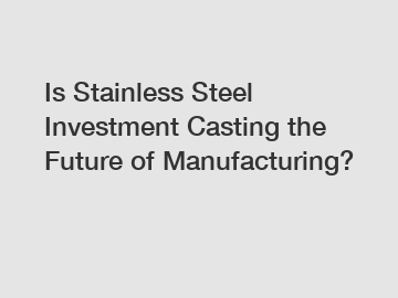 Is Stainless Steel Investment Casting the Future of Manufacturing?