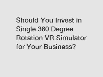 Should You Invest in Single 360 Degree Rotation VR Simulator for Your Business?