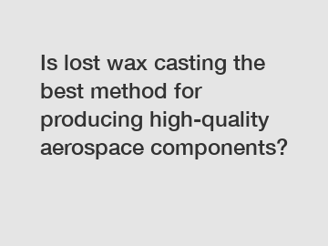 Is lost wax casting the best method for producing high-quality aerospace components?