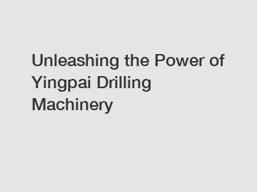 Unleashing the Power of Yingpai Drilling Machinery