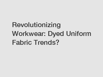 Revolutionizing Workwear: Dyed Uniform Fabric Trends?
