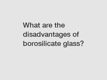 What are the disadvantages of borosilicate glass?