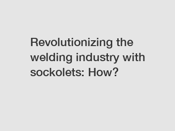 Revolutionizing the welding industry with sockolets: How?