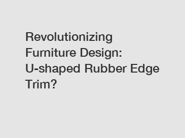 Revolutionizing Furniture Design: U-shaped Rubber Edge Trim?