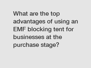 What are the top advantages of using an EMF blocking tent for businesses at the purchase stage?