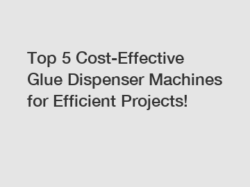 Top 5 Cost-Effective Glue Dispenser Machines for Efficient Projects!