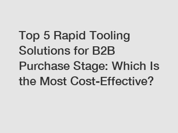 Top 5 Rapid Tooling Solutions for B2B Purchase Stage: Which Is the Most Cost-Effective?