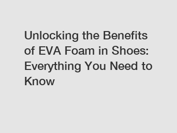 Unlocking the Benefits of EVA Foam in Shoes: Everything You Need to Know