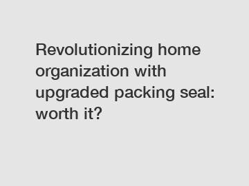 Revolutionizing home organization with upgraded packing seal: worth it?