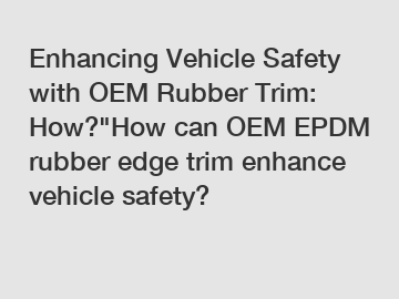 Enhancing Vehicle Safety with OEM Rubber Trim: How?