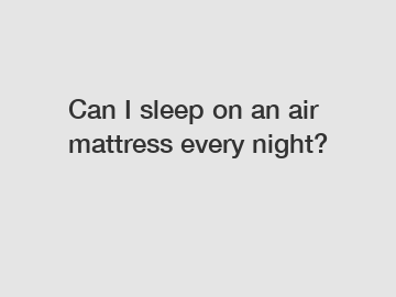 Can I sleep on an air mattress every night?