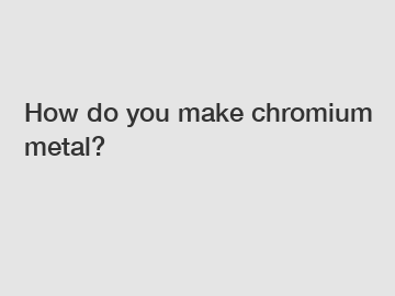 How do you make chromium metal?