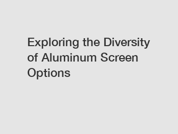 Exploring the Diversity of Aluminum Screen Options