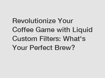 Revolutionize Your Coffee Game with Liquid Custom Filters: What's Your Perfect Brew?