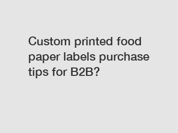 Custom printed food paper labels purchase tips for B2B?