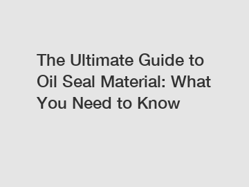 The Ultimate Guide to Oil Seal Material: What You Need to Know