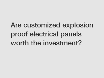 Are customized explosion proof electrical panels worth the investment?