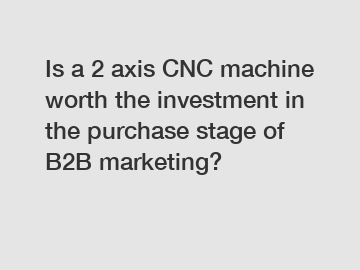 Is a 2 axis CNC machine worth the investment in the purchase stage of B2B marketing?