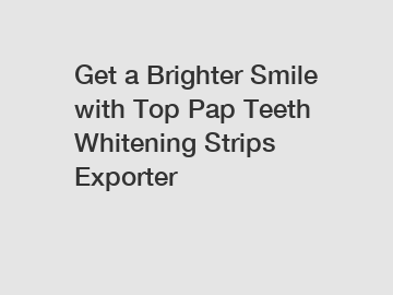 Get a Brighter Smile with Top Pap Teeth Whitening Strips Exporter