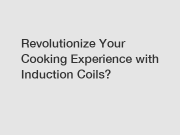 Revolutionize Your Cooking Experience with Induction Coils?