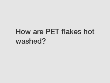 How are PET flakes hot washed?